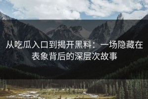 从吃瓜入口到揭开黑料：一场隐藏在表象背后的深层次故事