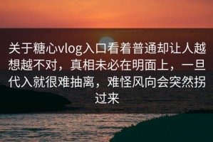 关于糖心vlog入口看着普通却让人越想越不对，真相未必在明面上，一旦代入就很难抽离，难怪风向会突然拐过来