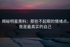 揭秘明星黑料：那些不起眼的情绪点，竟是最真实的自己