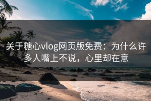 关于糖心vlog网页版免费：为什么许多人嘴上不说，心里却在意