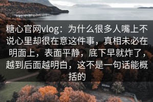 糖心官网vlog：为什么很多人嘴上不说心里却很在意这件事，真相未必在明面上，表面平静，底下早就炸了，越到后面越明白，这不是一句话能概括的