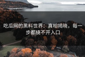 吃瓜网的黑料世界：真相揭晓，每一步都绕不开入口