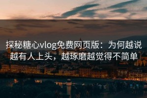 探秘糖心vlog免费网页版：为何越说越有人上头，越琢磨越觉得不简单