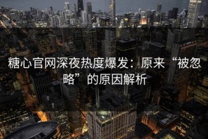 糖心官网深夜热度爆发：原来“被忽略”的原因解析