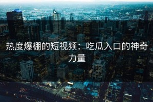 热度爆棚的短视频：吃瓜入口的神奇力量
