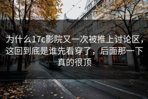为什么17c影院又一次被推上讨论区，这回到底是谁先看穿了，后面那一下真的很顶