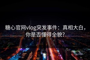 糖心官网vlog突发事件：真相大白，你是否懂得全貌？