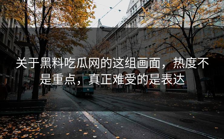 关于黑料吃瓜网的这组画面,热度不是重点,真正难受的是表达 关于黑料吃瓜网的这组画面,热度不是重点,真正难受的是表达