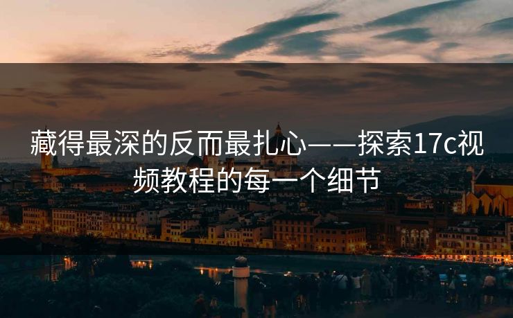 藏得最深的反而最扎心——探索17c视频教程的每一个细节