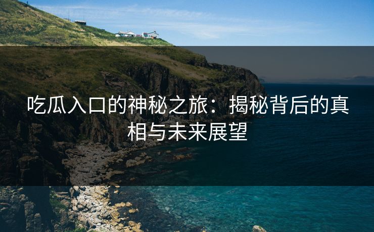 吃瓜入口的神秘之旅：揭秘背后的真相与未来展望