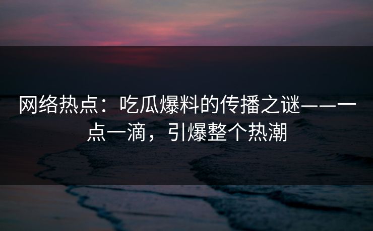 网络热点：吃瓜爆料的传播之谜——一点一滴，引爆整个热潮