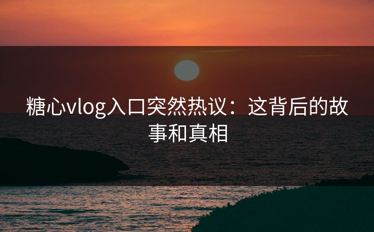 糖心vlog入口突然热议：这背后的故事和真相