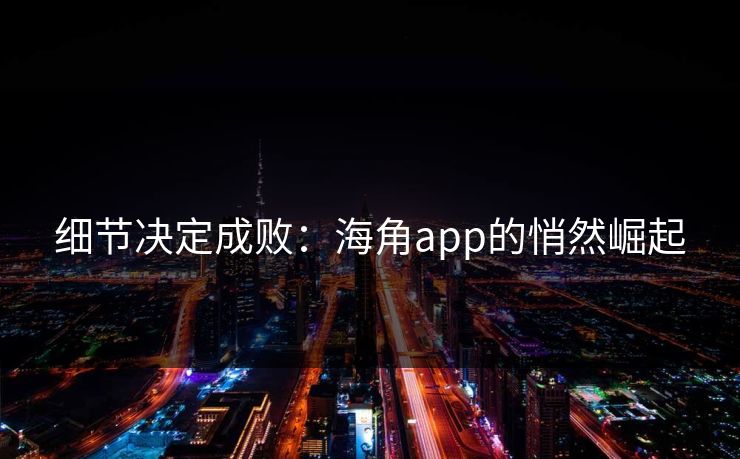 细节决定成败：海角app的悄然崛起