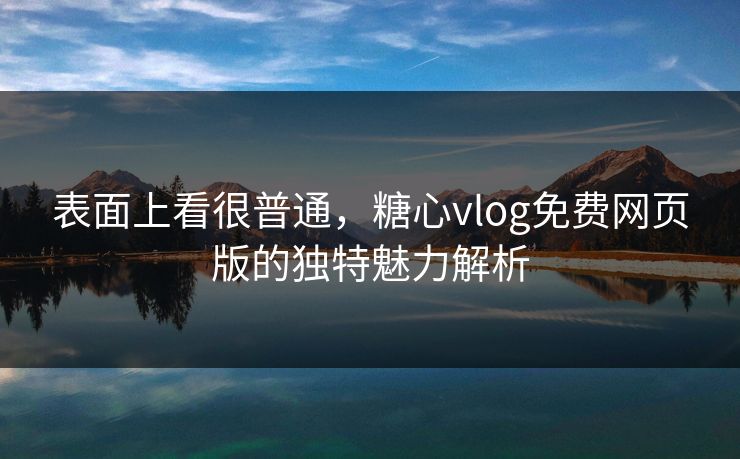 表面上看很普通，糖心vlog免费网页版的独特魅力解析