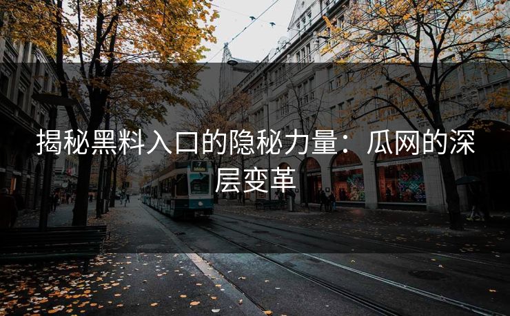 揭秘黑料入口的隐秘力量:瓜网的深层变革 揭秘黑料入口的隐秘力量:瓜网的深层变革