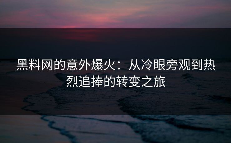 黑料网的意外爆火:从冷眼旁观到热烈追捧的转变之旅 黑料网的意外爆火:从冷眼旁观到热烈追捧的转变之旅