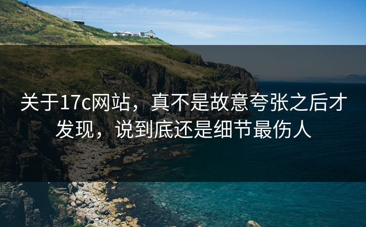关于17c网站，真不是故意夸张之后才发现，说到底还是细节最伤人