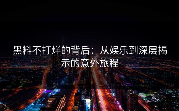 黑料不打烊的背后：从娱乐到深层揭示的意外旅程