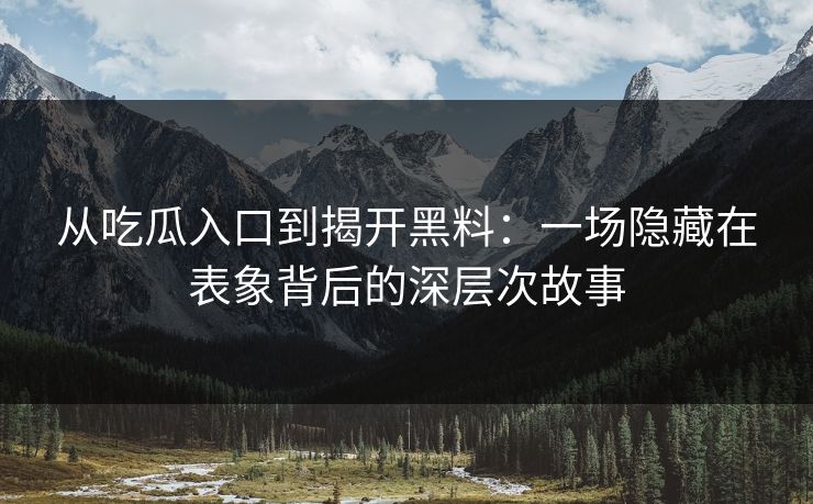 从吃瓜入口到揭开黑料：一场隐藏在表象背后的深层次故事