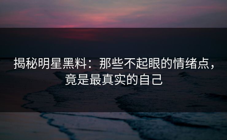 揭秘明星黑料：那些不起眼的情绪点，竟是最真实的自己