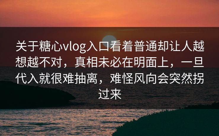 关于糖心vlog入口看着普通却让人越想越不对，真相未必在明面上，一旦代入就很难抽离，难怪风向会突然拐过来
