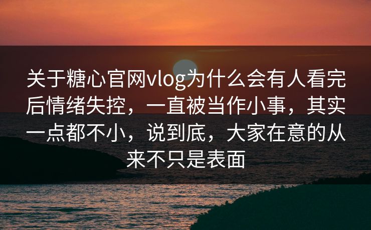 关于糖心官网vlog为什么会有人看完后情绪失控，一直被当作小事，其实一点都不小，说到底，大家在意的从来不只是表面