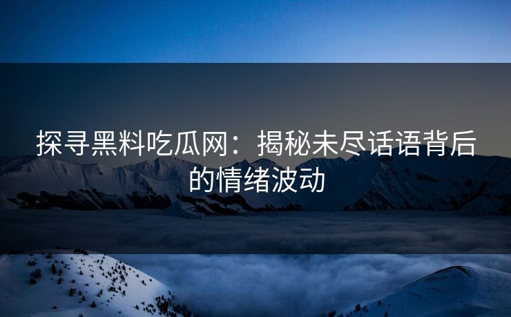 探寻黑料吃瓜网:揭秘未尽话语背后的情绪波动 探寻黑料吃瓜网:揭秘未尽话语背后的情绪波动