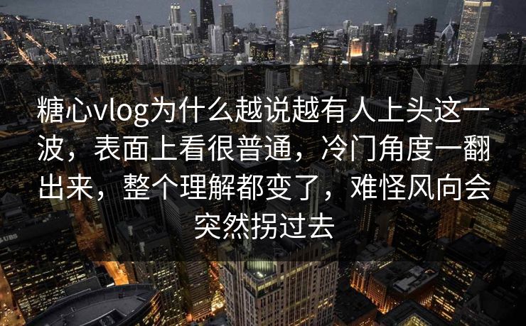 糖心vlog为什么越说越有人上头这一波，表面上看很普通，冷门角度一翻出来，整个理解都变了，难怪风向会突然拐过去