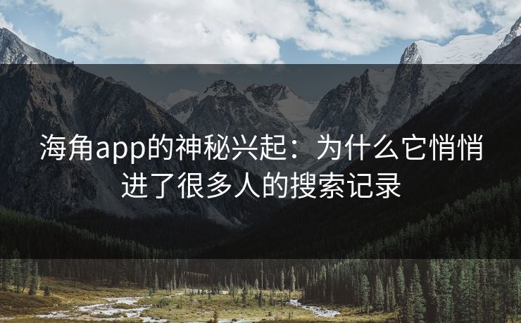 海角app的神秘兴起：为什么它悄悄进了很多人的搜索记录