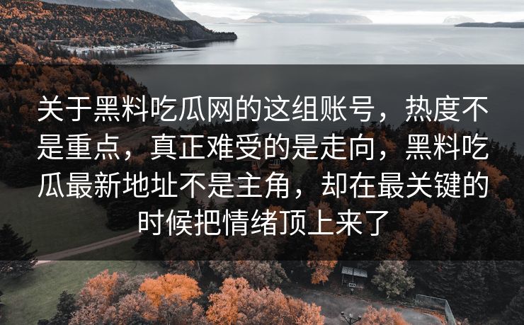 关于黑料吃瓜网的这组账号，热度不是重点，真正难受的是走向，黑料吃瓜最新地址不是主角，却在最关键的时候把情绪顶上来了