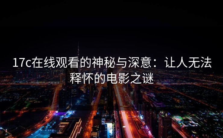 17c在线观看的神秘与深意：让人无法释怀的电影之谜