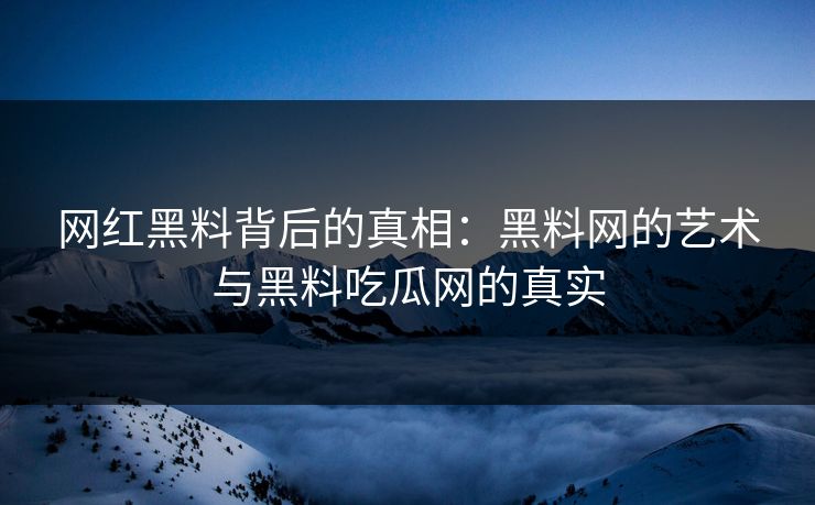 网红黑料背后的真相：黑料网的艺术与黑料吃瓜网的真实