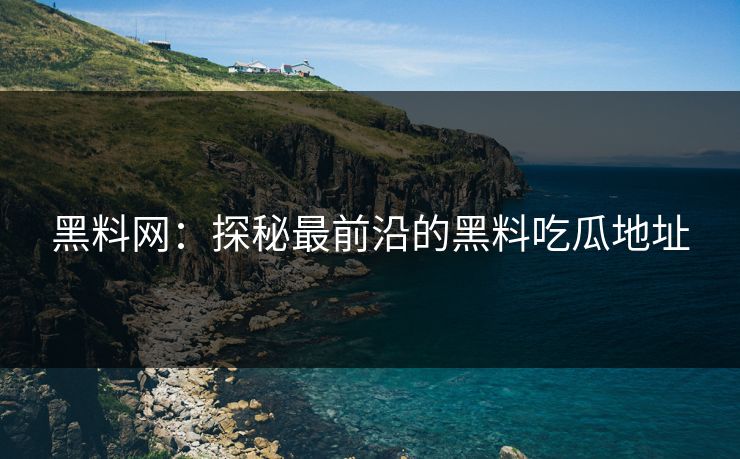 黑料网：探秘最前沿的黑料吃瓜地址