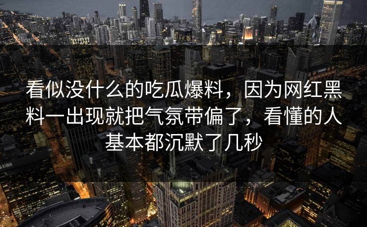 看似没什么的吃瓜爆料，因为网红黑料一出现就把气氛带偏了，看懂的人基本都沉默了几秒