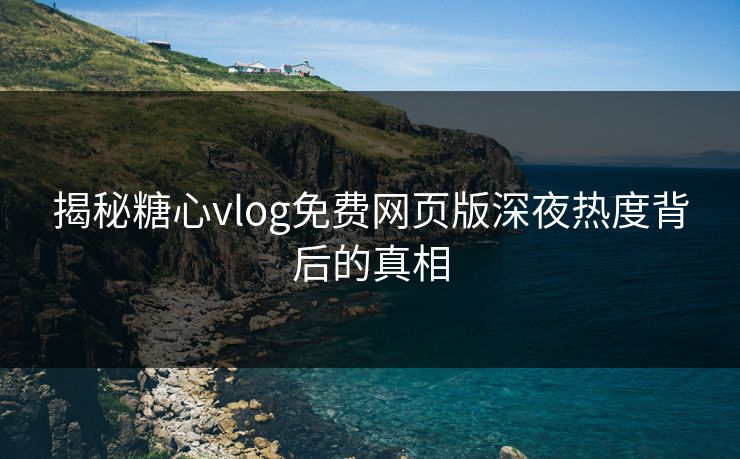揭秘糖心vlog免费网页版深夜热度背后的真相
