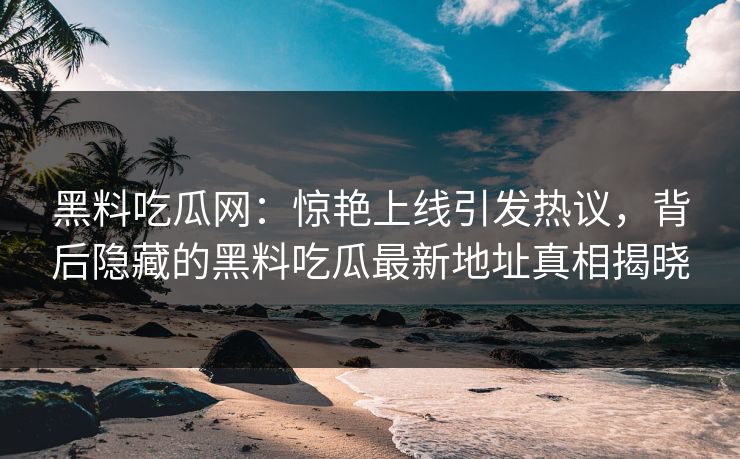 黑料吃瓜网:惊艳上线引发热议,背后隐藏的黑料吃瓜最新地址真相揭晓 黑料吃瓜网:惊艳上线引发热议,背后隐藏的黑料吃瓜最新地址真相揭晓