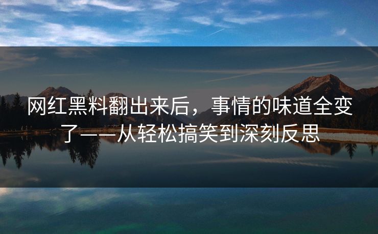 网红黑料翻出来后，事情的味道全变了——从轻松搞笑到深刻反思