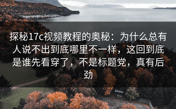 探秘17c视频教程的奥秘：为什么总有人说不出到底哪里不一样，这回到底是谁先看穿了，不是标题党，真有后劲