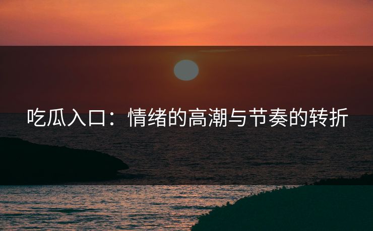 吃瓜入口:情绪的高潮与节奏的转折 吃瓜入口:情绪的高潮与节奏的转折