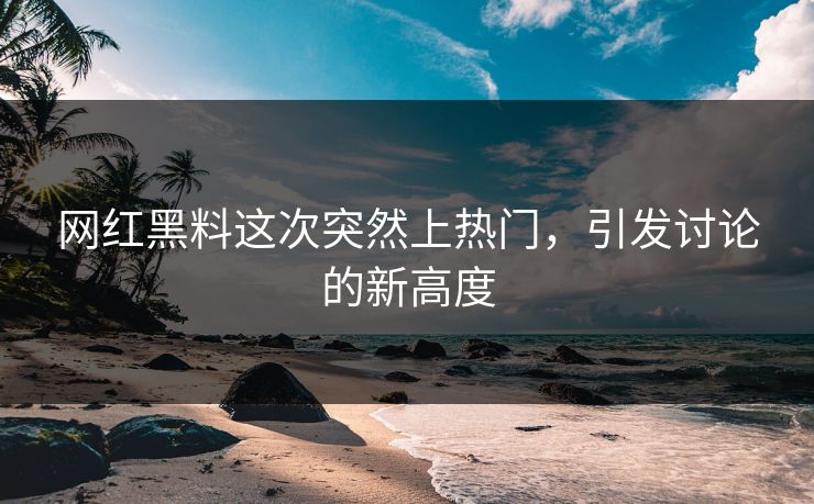网红黑料这次突然上热门，引发讨论的新高度