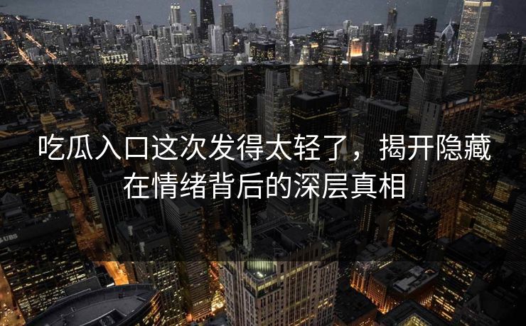 吃瓜入口这次发得太轻了，揭开隐藏在情绪背后的深层真相