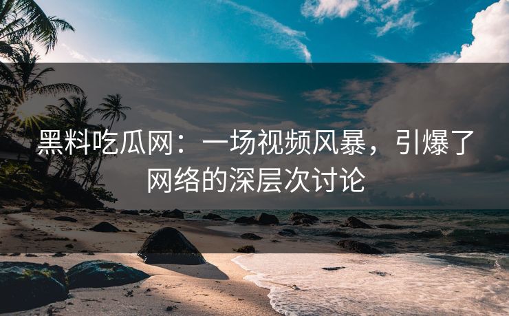 黑料吃瓜网：一场视频风暴，引爆了网络的深层次讨论