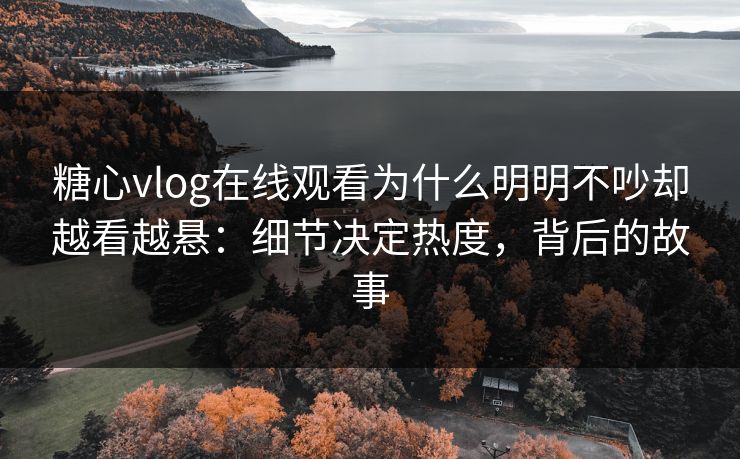 糖心vlog在线观看为什么明明不吵却越看越悬：细节决定热度，背后的故事