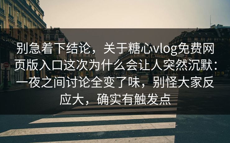 别急着下结论，关于糖心vlog免费网页版入口这次为什么会让人突然沉默：一夜之间讨论全变了味，别怪大家反应大，确实有触发点
