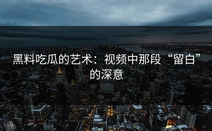 黑料吃瓜的艺术:视频中那段“留白”的深意 黑料吃瓜的艺术:视频中那段“留白”的深意