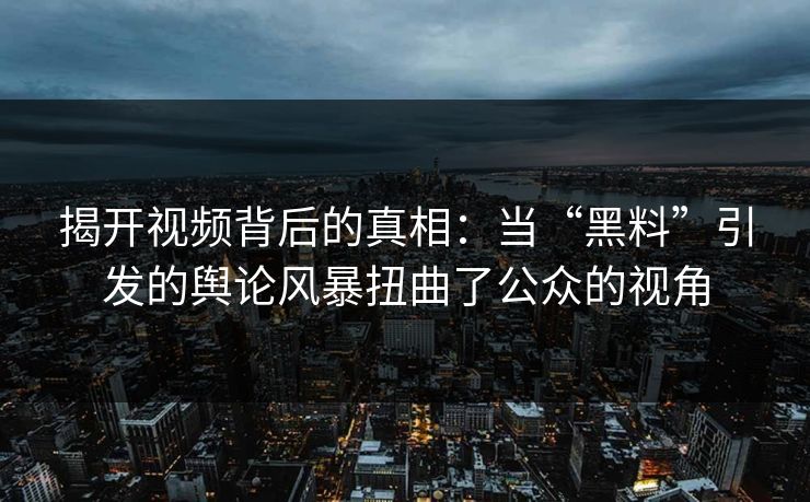 揭开视频背后的真相:当“黑料”引发的舆论风暴扭曲了公众的视角 揭开视频背后的真相:当“黑料”引发的舆论风暴扭曲了公众的视角