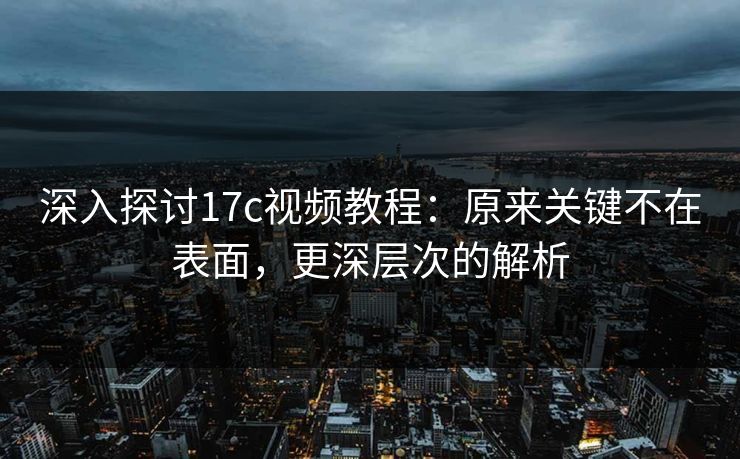 深入探讨17c视频教程:原来关键不在表面,更深层次的解析 深入探讨17c视频教程:原来关键不在表面,更深层次的解析