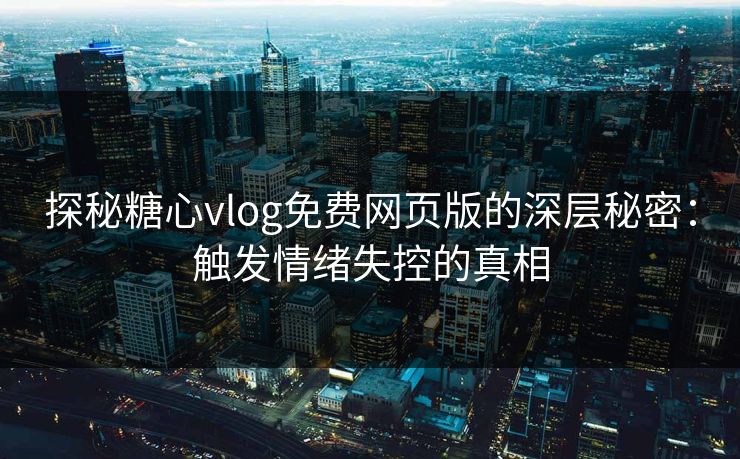 探秘糖心vlog免费网页版的深层秘密:触发情绪失控的真相 探秘糖心vlog免费网页版的深层秘密:触发情绪失控的真相