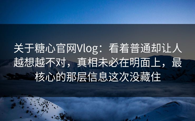 关于糖心官网Vlog：看着普通却让人越想越不对，真相未必在明面上，最核心的那层信息这次没藏住