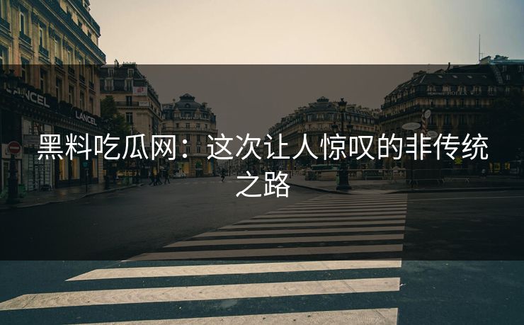 黑料吃瓜网：这次让人惊叹的非传统之路